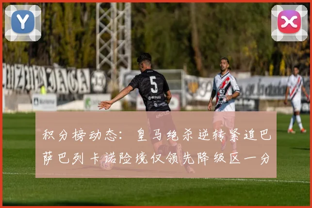 积分榜动态：皇马绝杀逆转紧追巴萨巴列卡诺险境仅领先降级区一分