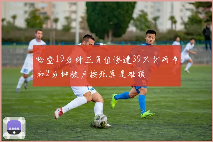 哈登19分钟正负值惨遭39只打两节加2分钟被卢按死真是难顶