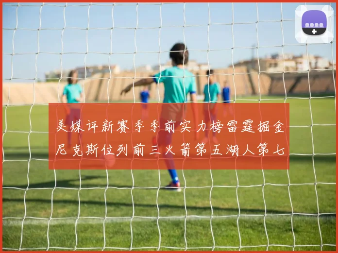 美媒评新赛季季前实力榜雷霆掘金尼克斯位列前三火箭第五湖人第七引关注
