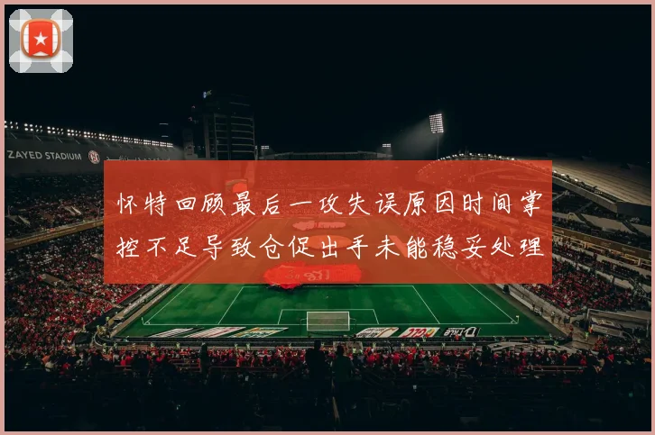 怀特回顾最后一攻失误原因时间掌控不足导致仓促出手未能稳妥处理