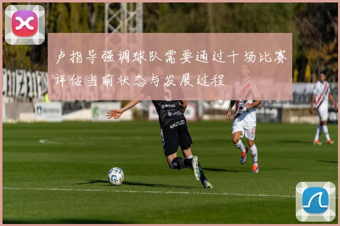 卢指导强调球队需要通过十场比赛评估当前状态与发展过程