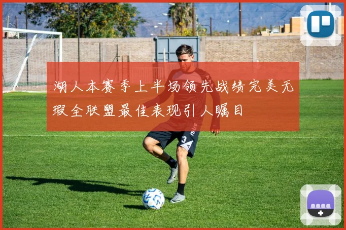 湖人本赛季上半场领先战绩完美无瑕全联盟最佳表现引人瞩目