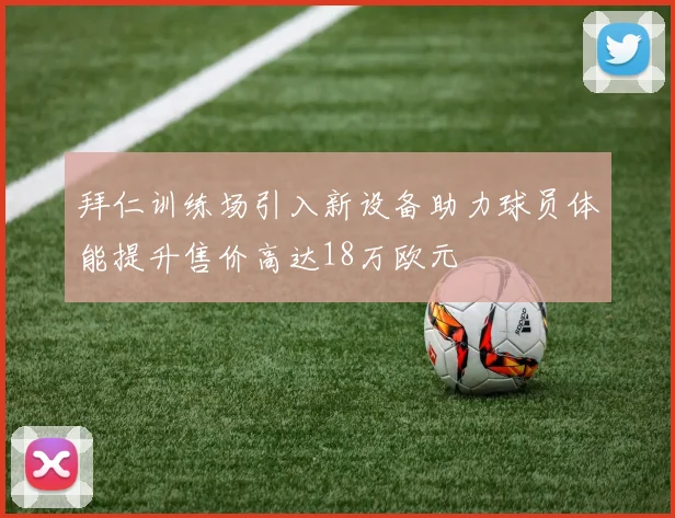 拜仁训练场引入新设备助力球员体能提升售价高达18万欧元