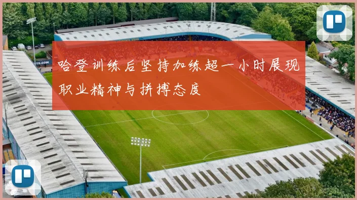 哈登训练后坚持加练超一小时展现职业精神与拼搏态度