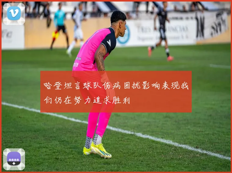 哈登坦言球队伤病困扰影响表现我们仍在努力追求胜利