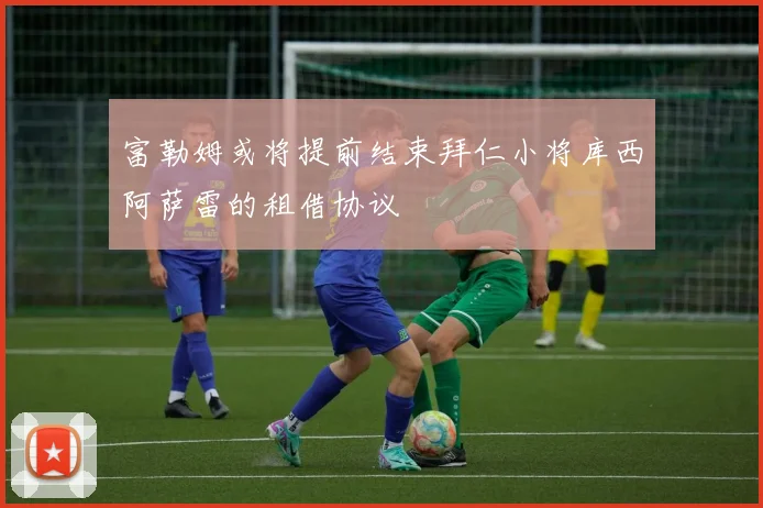 富勒姆或将提前结束拜仁小将库西阿萨雷的租借协议