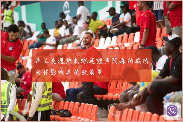 弗兰克遭热刺球迷嘘声阿森纳战绩或将影响其执教前景