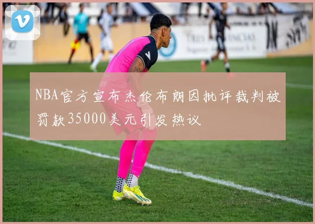 NBA官方宣布杰伦布朗因批评裁判被罚款35000美元引发热议