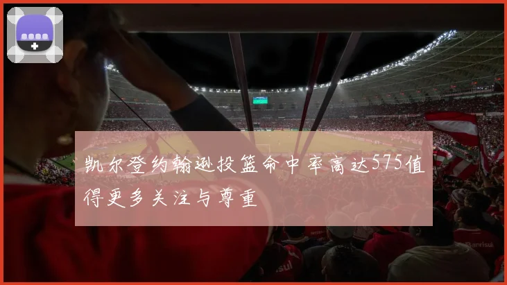 凯尔登约翰逊投篮命中率高达575值得更多关注与尊重