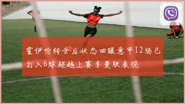 霍伊伦转会后状态回暖意甲12场已打入6球超越上赛季曼联表现