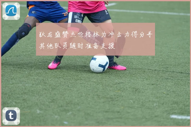 狄龙盛赞杰伦格林为冲击力得分手其他队员随时准备支援