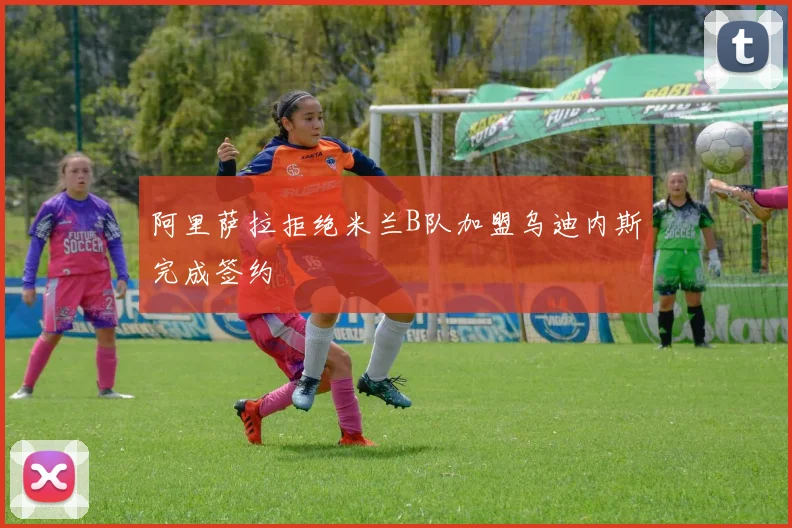 阿里萨拉拒绝米兰B队加盟乌迪内斯完成签约