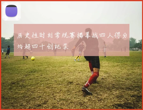 历史性时刻常规赛揭幕战四人得分均超四十创纪录
