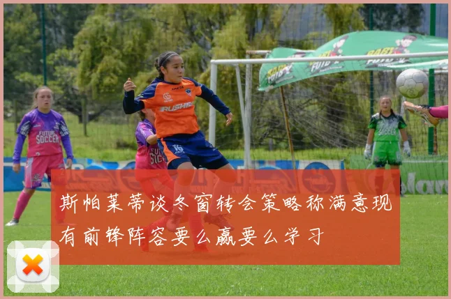 斯帕莱蒂谈冬窗转会策略称满意现有前锋阵容要么赢要么学习