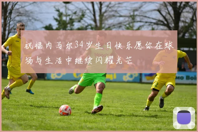 祝福内马尔34岁生日快乐愿你在球场与生活中继续闪耀光芒