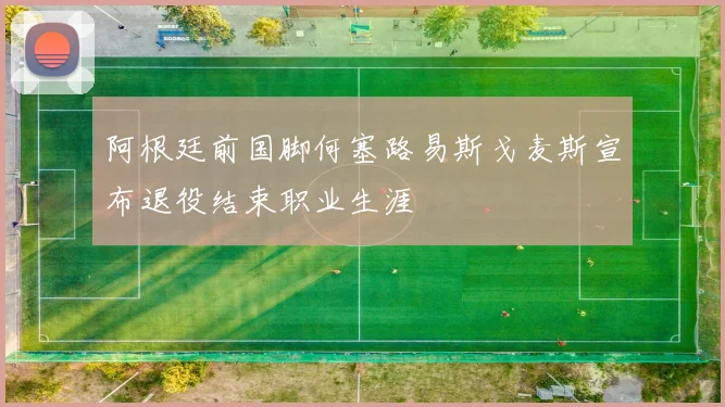 阿根廷前国脚何塞路易斯戈麦斯宣布退役结束职业生涯