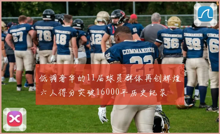 低调奢华的11届球员群体再创辉煌六人得分突破16000平历史纪录