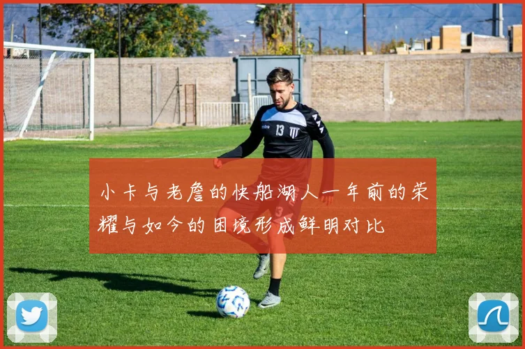 小卡与老詹的快船湖人一年前的荣耀与如今的困境形成鲜明对比
