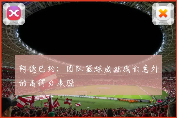 阿德巴约：团队篮球成就我们意外的高得分表现