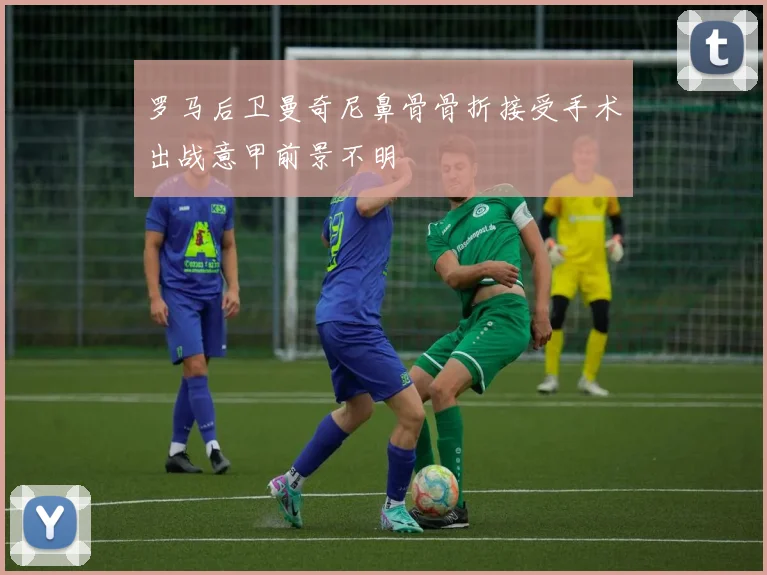 罗马后卫曼奇尼鼻骨骨折接受手术出战意甲前景不明