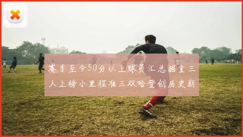 赛季至今50分以上球员汇总掘金三人上榜小里程准三双哈登创历史新高