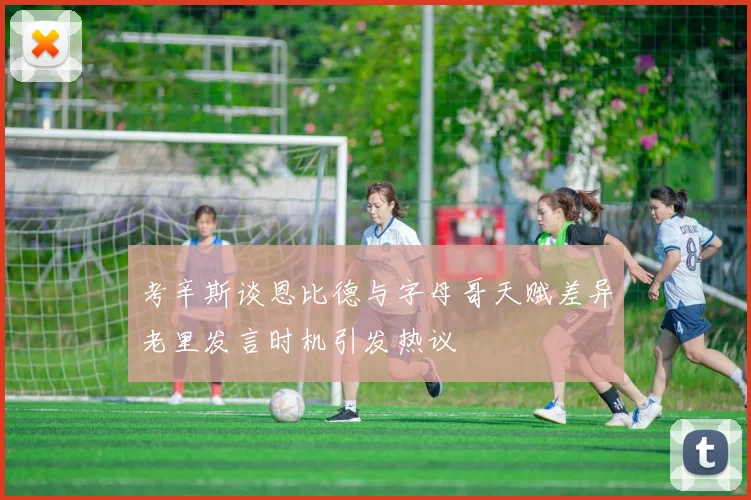 考辛斯谈恩比德与字母哥天赋差异老里发言时机引发热议