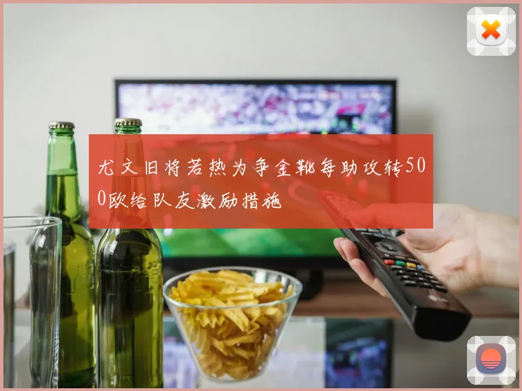 尤文旧将若热为争金靴每助攻转500欧给队友激励措施