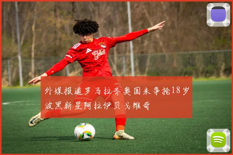 外媒报道罗马拉齐奥国米争抢18岁波黑新星阿拉伊贝戈维奇