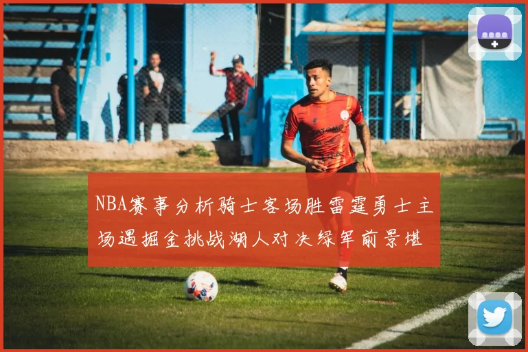 NBA赛事分析骑士客场胜雷霆勇士主场遇掘金挑战湖人对决绿军前景堪忧