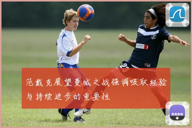 范戴克展望曼城之战强调吸取经验与持续进步的重要性