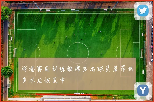 海港赛前训练缺席多名球员莱昂纳多术后恢复中