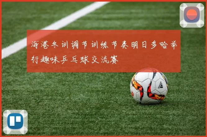 海港冬训调节训练节奏明日多哈举行趣味乒乓球交流赛