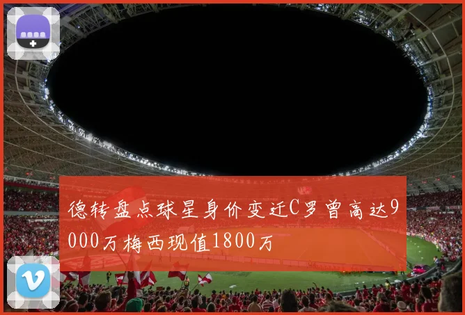 德转盘点球星身价变迁C罗曾高达9000万梅西现值1800万
