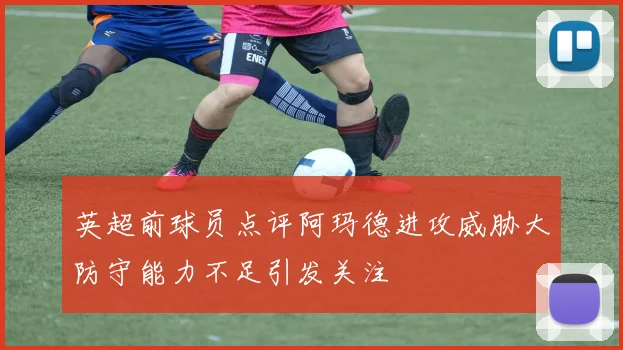 英超前球员点评阿玛德进攻威胁大防守能力不足引发关注