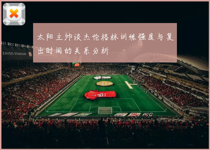 太阳主帅谈杰伦格林训练强度与复出时间的关系分析