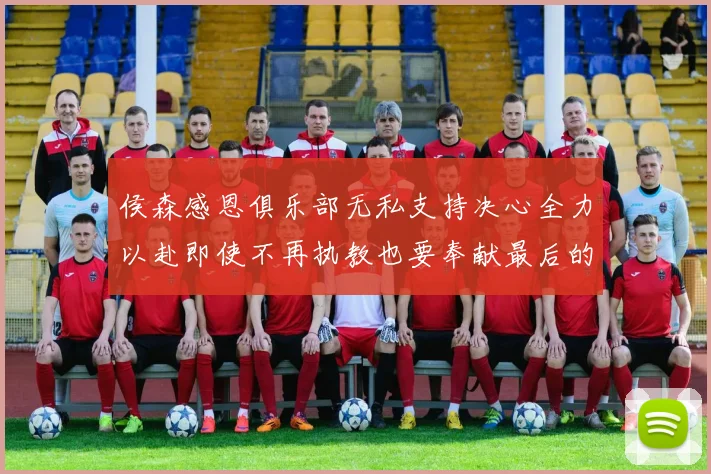 侯森感恩俱乐部无私支持决心全力以赴即使不再执教也要奉献最后的热情