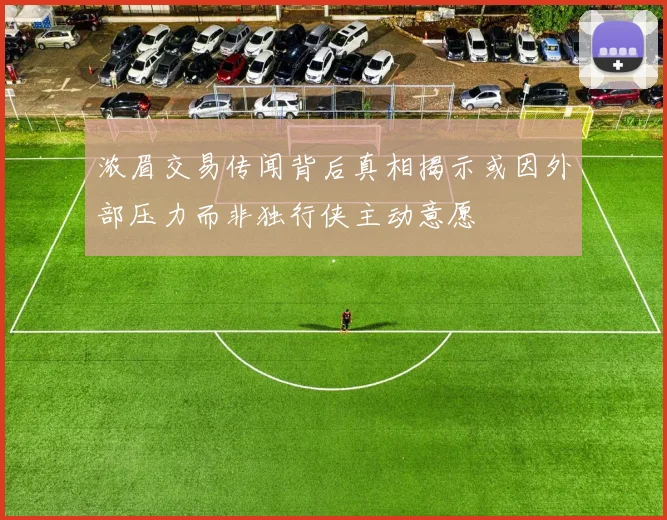 浓眉交易传闻背后真相揭示或因外部压力而非独行侠主动意愿