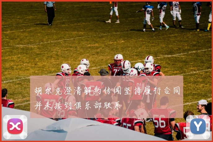 胡尔克澄清解约传闻坚持履行合同并未接到俱乐部联系