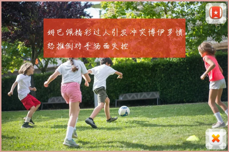 姆巴佩精彩过人引发冲突博伊罗愤怒推倒对手场面失控
