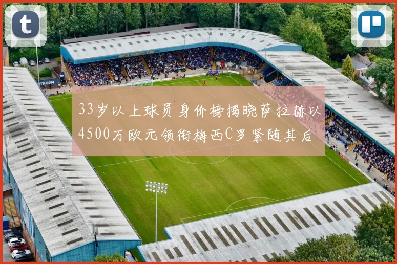 33岁以上球员身价榜揭晓萨拉赫以4500万欧元领衔梅西C罗紧随其后