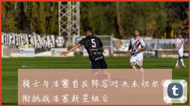 骑士与活塞首发阵容对决米切尔领衔挑战活塞新星组合