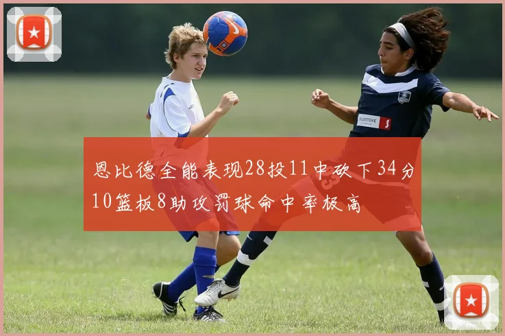 恩比德全能表现28投11中砍下34分10篮板8助攻罚球命中率极高