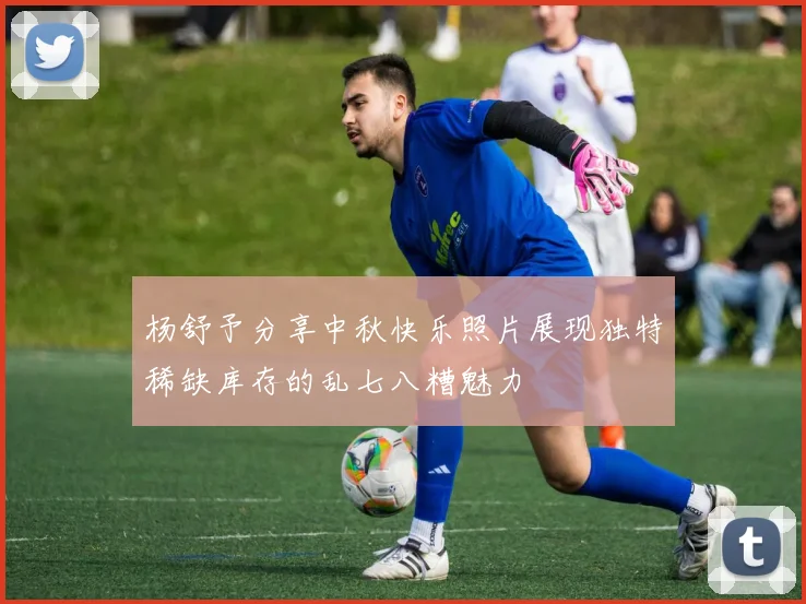 杨舒予分享中秋快乐照片展现独特稀缺库存的乱七八糟魅力