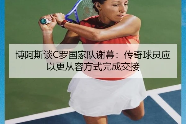 博阿斯谈C罗国家队谢幕：传奇球员应以更从容方式完成交接 - BAJIESPORTS